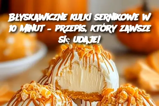 Błyskawiczne kulki sernikowe w 10 minut – przepis, który zawsze się udaje!