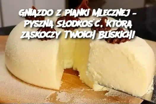 Gniazdo z Pianki Mlecznej – Pyszna Słodkość, Która Zaskoczy Twoich Bliskich!