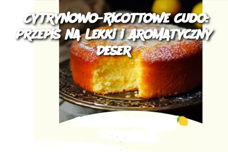 Cytrynowo-Ricottowe Cudo: Przepis na Lekki i Aromatyczny Deser