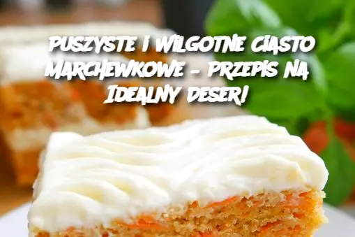 Puszyste i Wilgotne Ciasto Marchewkowe – Przepis na Idealny Deser!