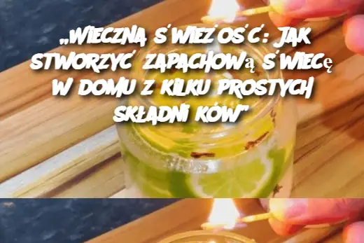 „Wieczna świeżość: Jak stworzyć zapachową świecę w domu z kilku prostych składników”