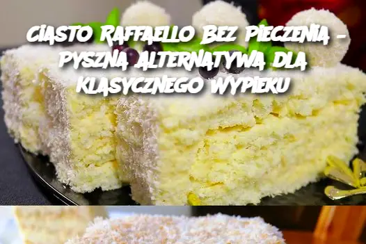 Ciasto Raffaello Bez Pieczenia – Pyszna Alternatywa dla Klasycznego Wypieku