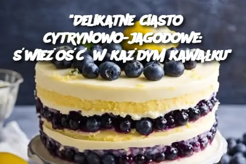 "Delikatne ciasto cytrynowo-jagodowe: świeżość w każdym kawałku"