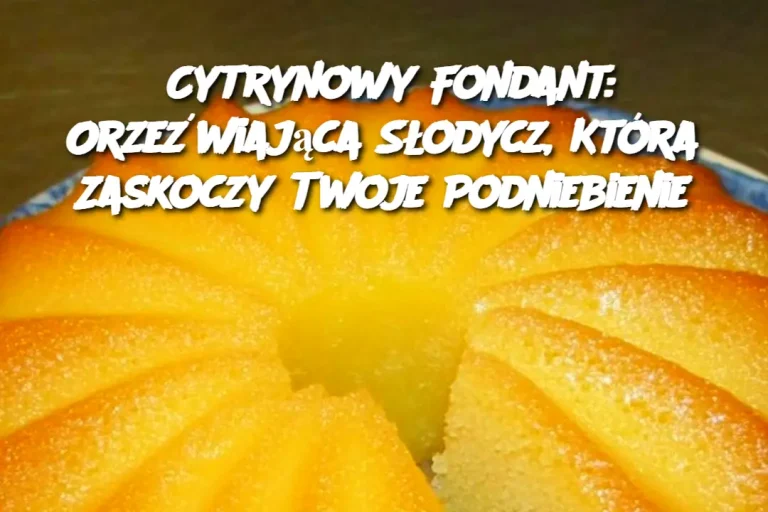 Cytrynowy Fondant: Orzeźwiająca Słodycz, Która Zaskoczy Twoje Podniebienie