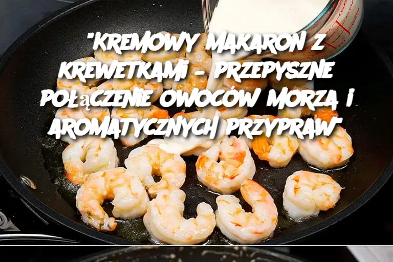 "Kremowy makaron z krewetkami – przepyszne połączenie owoców morza i aromatycznych przypraw"