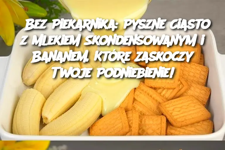 Bez Piekarnika: Pyszne Ciasto z Mlekiem Skondensowanym i Bananem, Które Zaskoczy Twoje Podniebienie!