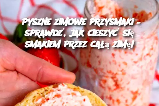 Pyszne zimowe przysmaki – sprawdź, jak cieszyć się smakiem przez całą zimę!