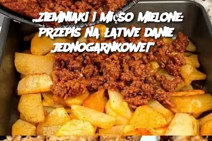 „Ziemniaki i mięso mielone: Przepis na łatwe danie jednogarnkowe!”