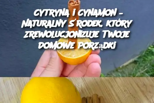 Cytryna i Cynamon – Naturalny Środek, który Zrewolucjonizuje Twoje Domowe Porządki