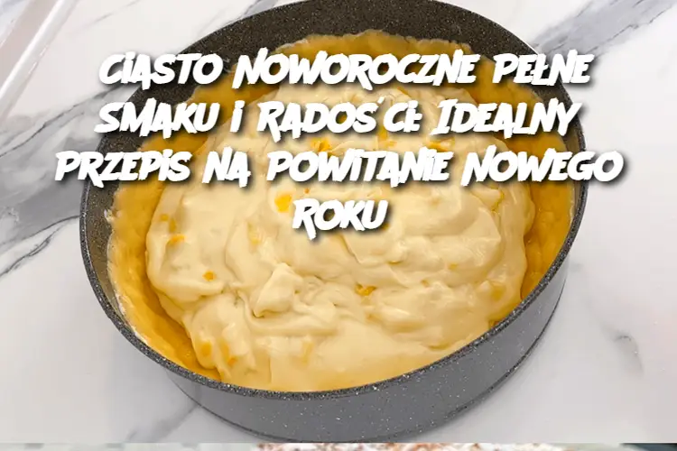 Ciasto Noworoczne Pełne Smaku i Radości: Idealny Przepis na Powitanie Nowego Roku