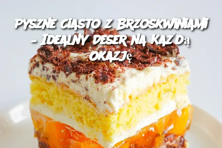 Pyszne Ciasto z Brzoskwiniami – Idealny Deser na Każdą Okazję