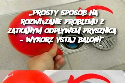 „Prosty sposób na rozwiązanie problemu z zatkanym odpływem prysznica – wykorzystaj balon!”