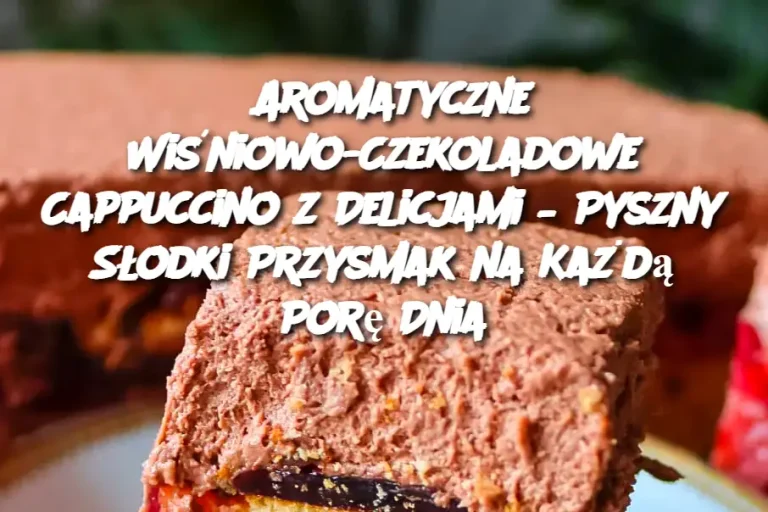 Aromatyczne Wiśniowo-Czekoladowe Cappuccino z Delicjami – Pyszny Słodki Przysmak na Każdą Porę Dnia