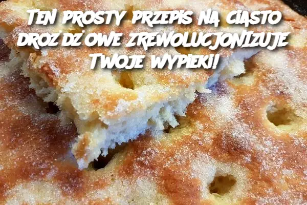 Ten prosty przepis na ciasto drożdżowe ZREWOLUCJONIZUJE Twoje wypieki!