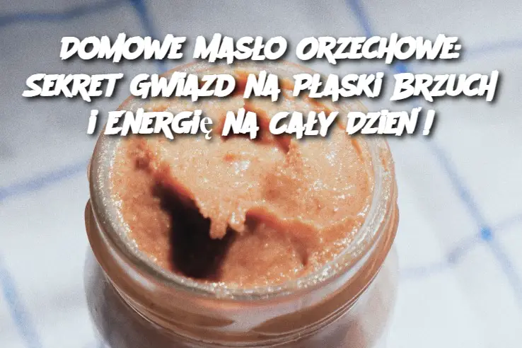 Domowe Masło Orzechowe: Sekret Gwiazd na Płaski Brzuch i Energię na Cały Dzień!