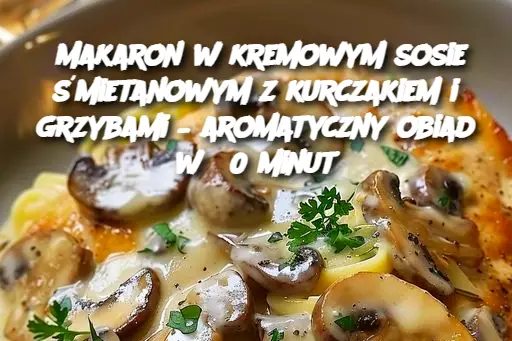 Makaron w kremowym sosie śmietanowym z kurczakiem i grzybami – aromatyczny obiad w 30 minut