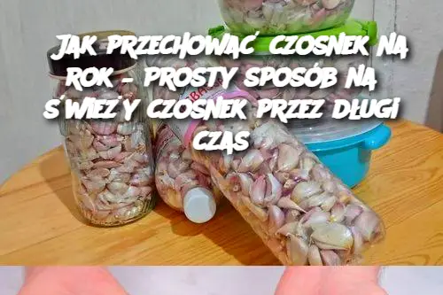 Jak przechować czosnek na rok – Prosty sposób na świeży czosnek przez długi czas