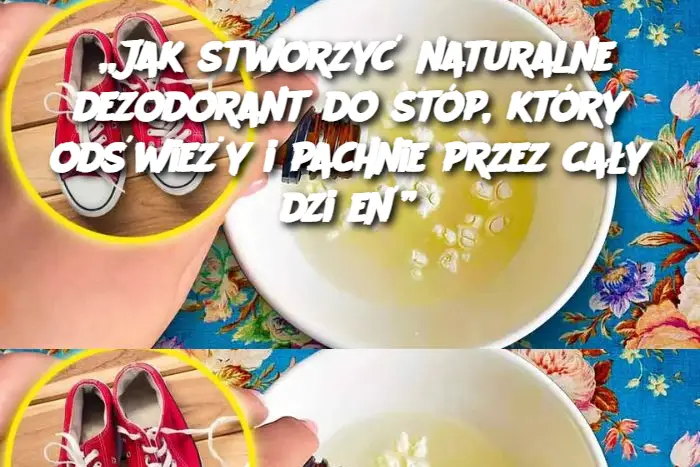 „Jak stworzyć naturalne dezodorant do stóp, który odświeży i pachnie przez cały dzień”