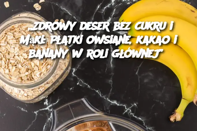 „Zdrowy deser bez cukru i mąki: Płatki owsiane, kakao i banany w roli głównej”