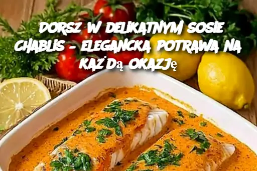 Dorsz w delikatnym sosie Chablis – elegancka potrawa na każdą okazję