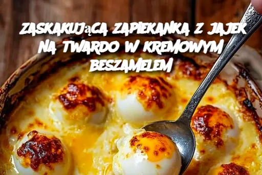 Zaskakująca zapiekanka z jajek na twardo w kremowym beszamelem