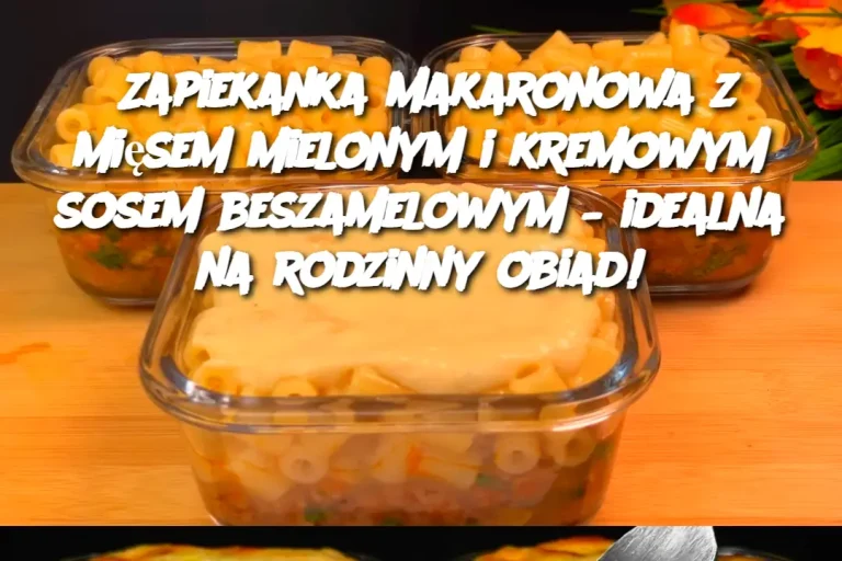 Zapiekanka makaronowa z mięsem mielonym i kremowym sosem beszamelowym – idealna na rodzinny obiad!