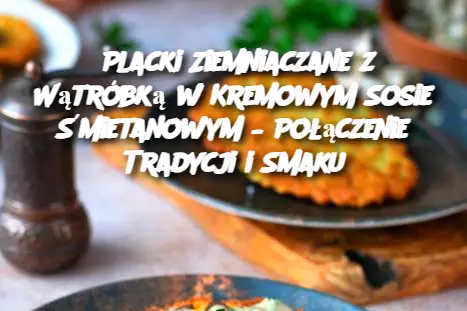 Placki Ziemniaczane z Wątróbką w Kremowym Sosie Śmietanowym – Połączenie Tradycji i Smaku