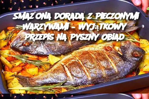 Smażona Dorada z Pieczonymi Warzywami – Wyjątkowy Przepis na Pyszny Obiad