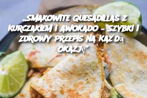 „Smakowite Quesadillas z Kurczakiem i Awokado – Szybki i Zdrowy Przepis na Każdą Okazję”