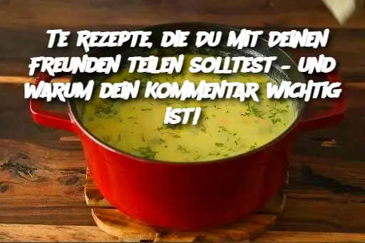 Te Rezepte, die Du mit Deinen Freunden teilen solltest – und warum dein Kommentar wichtig ist!