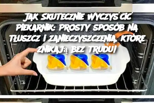 Jak Skutecznie Wyczyścić Piekarnik: Prosty sposób na tłuszcz i zanieczyszczenia, które znikają bez trudu!