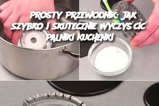 Prosty Przewodnik: Jak Szybko i Skutecznie Wyczyścić Palniki Kuchenki