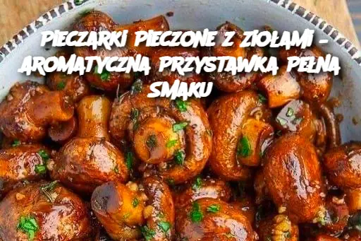 Pieczarki Pieczone z Ziołami – Aromatyczna Przystawka Pełna Smaku