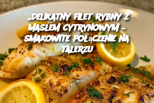 „Delikatny filet rybny z masłem cytrynowym – smakowite połączenie na talerzu