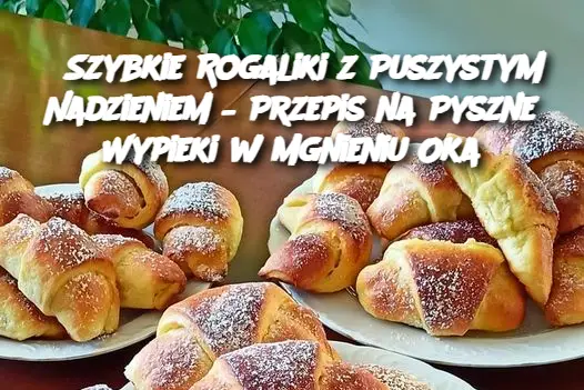 Szybkie Rogaliki z Puszystym Nadzieniem – Przepis na Pyszne Wypieki w Mgnieniu Oka