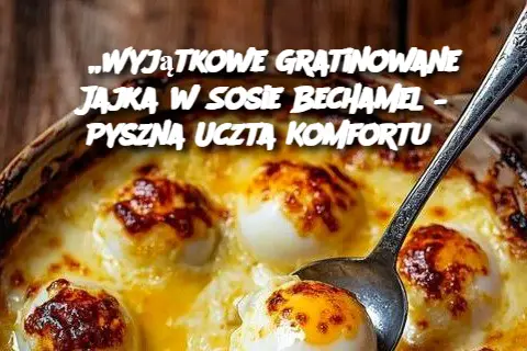 „Wyjątkowe Gratinowane Jajka w Sosie Bechamel – Pyszna Uczta Komfortu