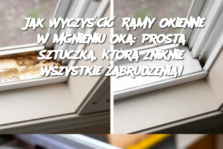 Jak Wyczyścić Ramy Okienne w Mgnieniu Oka: Prosta Sztuczka, Która Zniknie Wszystkie Zabrudzenia!