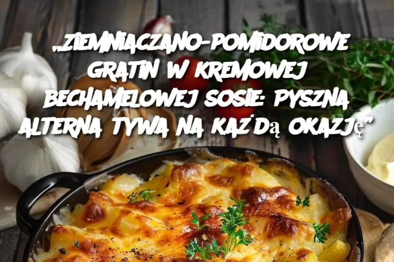 „Ziemniaczano-pomidorowe gratin w kremowej bechamelowej sosie: Pyszna alternatywa na każdą okazję”