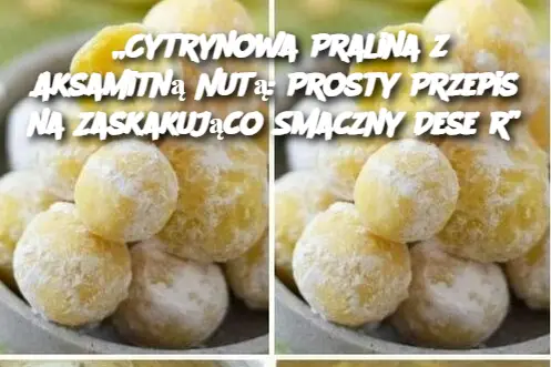 „Cytrynowa Pralina z Aksamitną Nutą: Prosty Przepis na Zaskakująco Smaczny Deser”