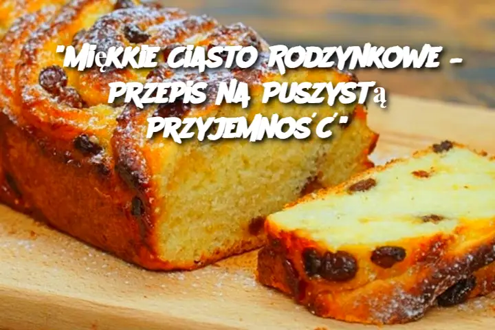 "Miękkie Ciasto Rodzynkowe – Przepis na Puszystą Przyjemność"