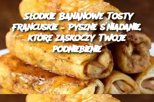 Słodkie Bananowe Tosty Francuskie – Pyszne śniadanie, które zaskoczy Twoje podniebienie