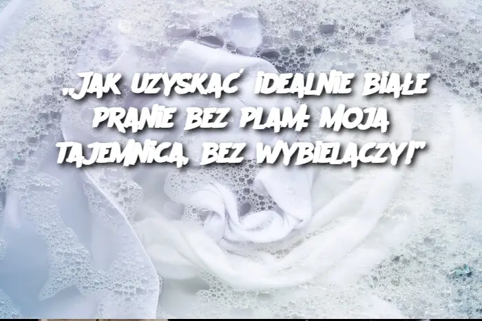 „Jak uzyskać idealnie białe pranie bez plam: Moja tajemnica, bez wybielaczy!”