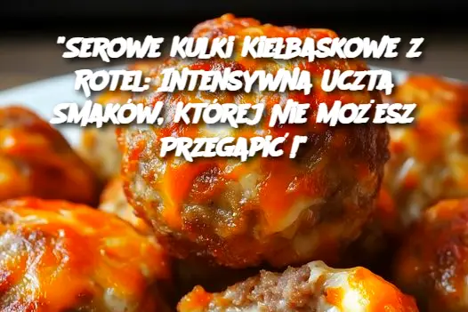 "Serowe Kulki Kiełbaskowe z Rotel: Intensywna Uczta Smaków, Której Nie Możesz Przegapić!"