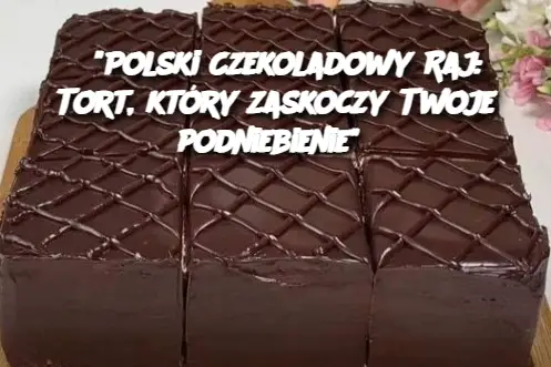 "Polski Czekoladowy Raj: Tort, który zaskoczy Twoje podniebienie"