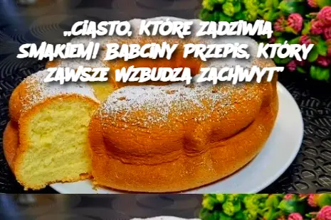 „Ciasto, Które Zadziwia Smakiem! Babciny Przepis, Który Zawsze Wzbudza Zachwyt”