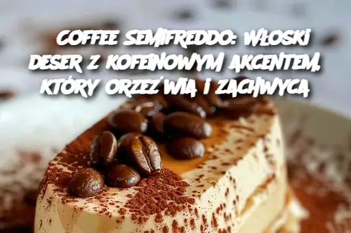 Coffee Semifreddo: Włoski deser z kofeinowym akcentem, który orzeźwia i zachwyca