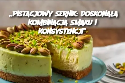 „Pistacjowy Sernik: Doskonała Kombinacja Smaku i Konsystencji”