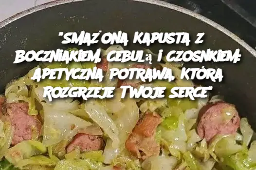 "Smażona Kapusta z Boczniakiem, Cebulą i Czosnkiem: Apetyczna Potrawa, Która Rozgrzeje Twoje Serce"