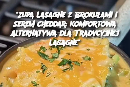 "Zupa Lasagne z Brokułami i Serem Cheddar: Komfortowa Alternatywa dla Tradycyjnej Lasagne"