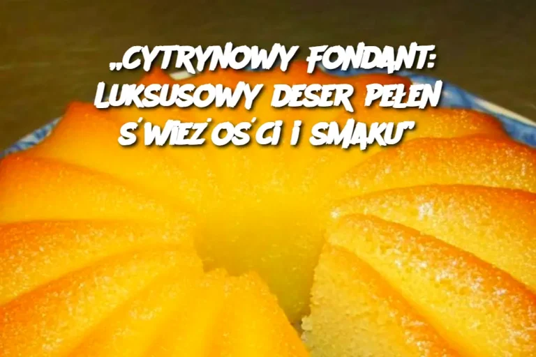 „Cytrynowy Fondant: Luksusowy deser pełen świeżości i smaku”